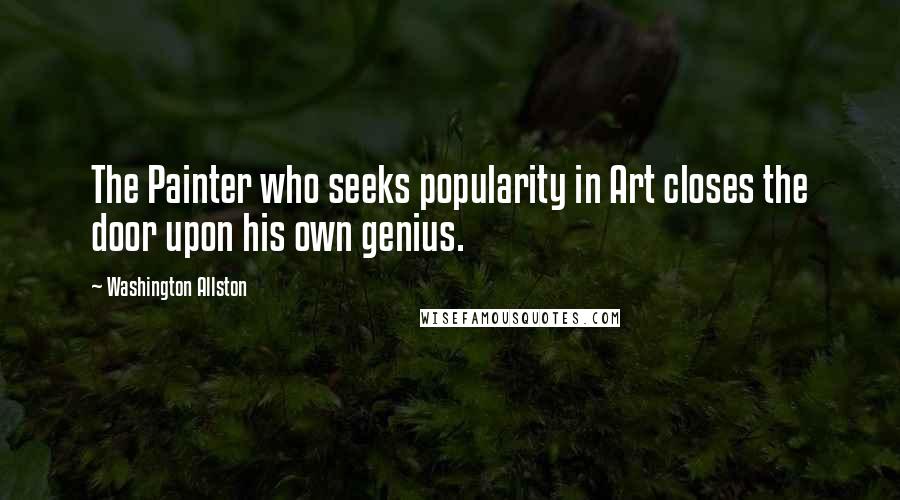 Washington Allston Quotes: The Painter who seeks popularity in Art closes the door upon his own genius.