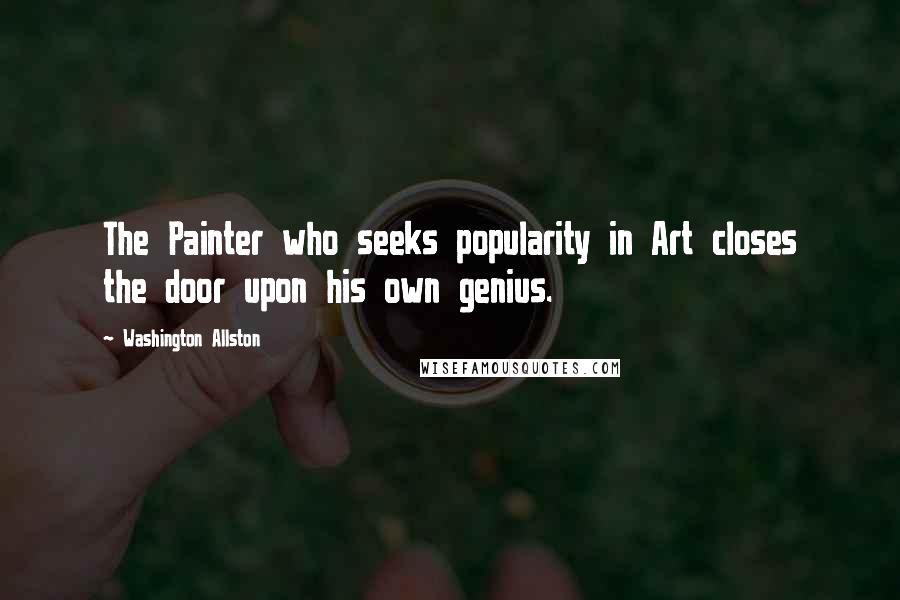 Washington Allston Quotes: The Painter who seeks popularity in Art closes the door upon his own genius.