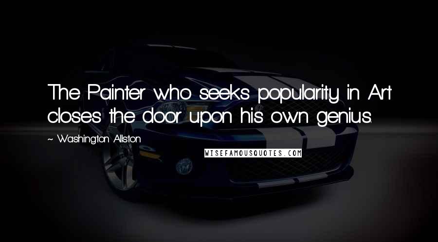 Washington Allston Quotes: The Painter who seeks popularity in Art closes the door upon his own genius.