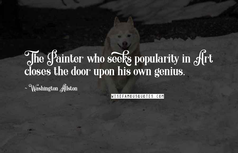 Washington Allston Quotes: The Painter who seeks popularity in Art closes the door upon his own genius.