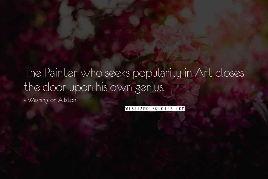 Washington Allston Quotes: The Painter who seeks popularity in Art closes the door upon his own genius.