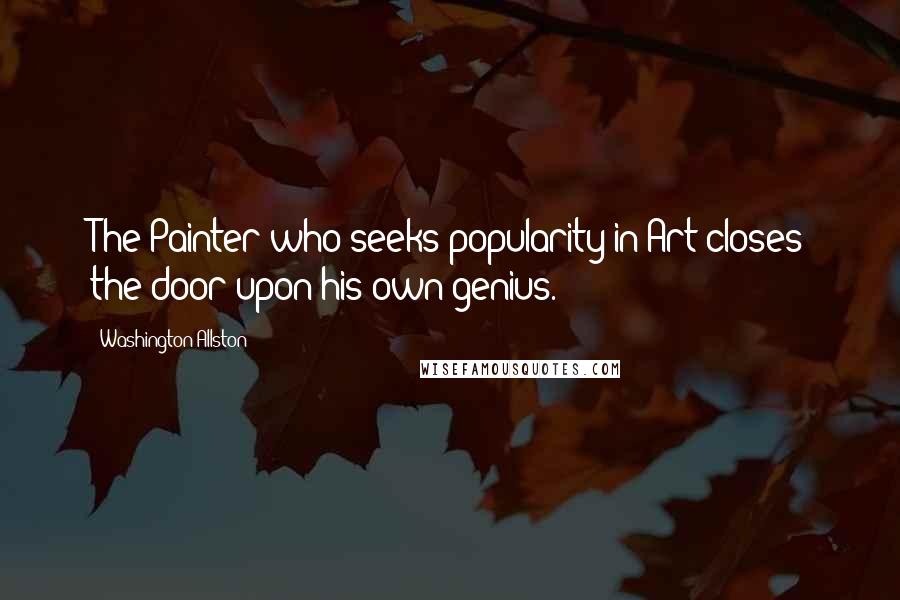 Washington Allston Quotes: The Painter who seeks popularity in Art closes the door upon his own genius.