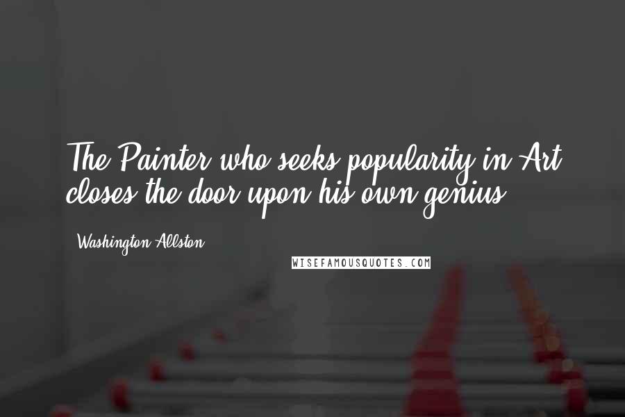 Washington Allston Quotes: The Painter who seeks popularity in Art closes the door upon his own genius.