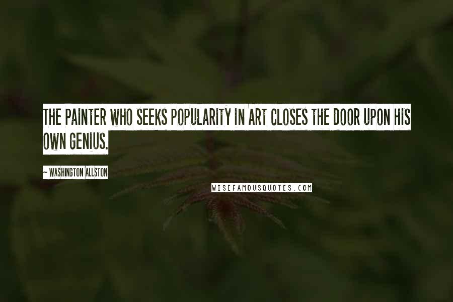 Washington Allston Quotes: The Painter who seeks popularity in Art closes the door upon his own genius.