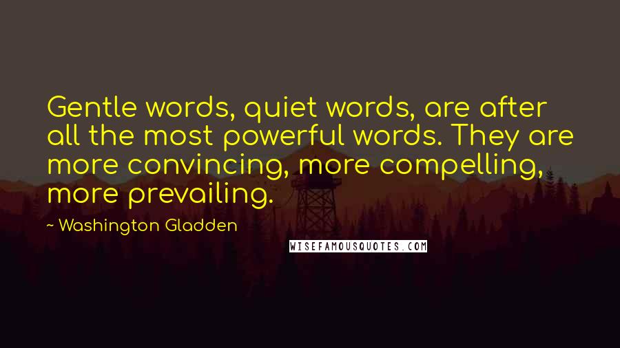 Washington Gladden Quotes: Gentle words, quiet words, are after all the most powerful words. They are more convincing, more compelling, more prevailing.