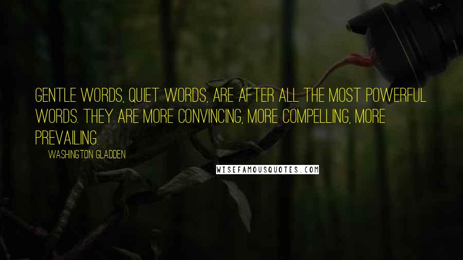 Washington Gladden Quotes: Gentle words, quiet words, are after all the most powerful words. They are more convincing, more compelling, more prevailing.