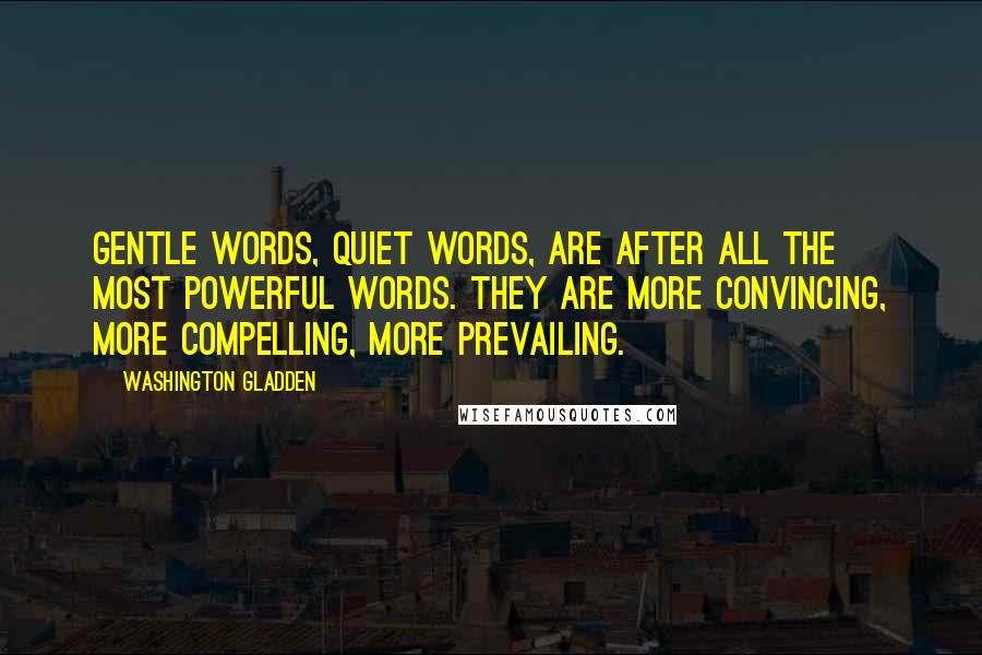 Washington Gladden Quotes: Gentle words, quiet words, are after all the most powerful words. They are more convincing, more compelling, more prevailing.