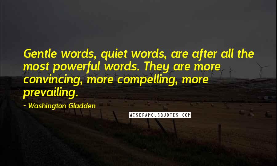 Washington Gladden Quotes: Gentle words, quiet words, are after all the most powerful words. They are more convincing, more compelling, more prevailing.