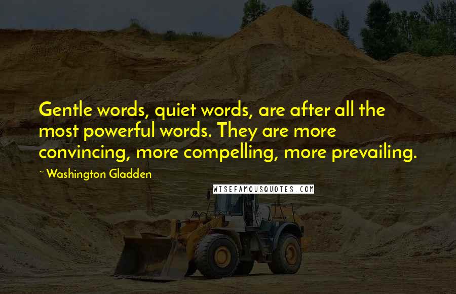Washington Gladden Quotes: Gentle words, quiet words, are after all the most powerful words. They are more convincing, more compelling, more prevailing.