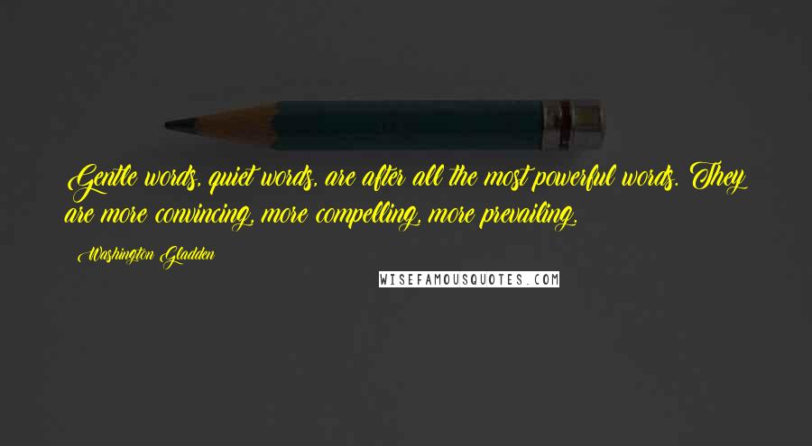 Washington Gladden Quotes: Gentle words, quiet words, are after all the most powerful words. They are more convincing, more compelling, more prevailing.