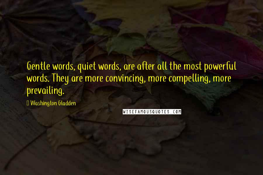 Washington Gladden Quotes: Gentle words, quiet words, are after all the most powerful words. They are more convincing, more compelling, more prevailing.