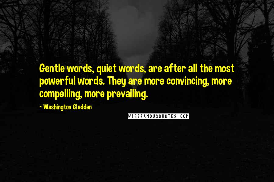 Washington Gladden Quotes: Gentle words, quiet words, are after all the most powerful words. They are more convincing, more compelling, more prevailing.