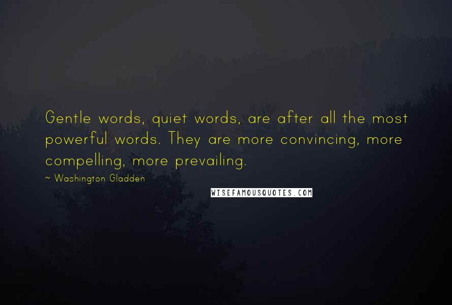 Washington Gladden Quotes: Gentle words, quiet words, are after all the most powerful words. They are more convincing, more compelling, more prevailing.