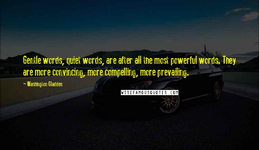 Washington Gladden Quotes: Gentle words, quiet words, are after all the most powerful words. They are more convincing, more compelling, more prevailing.