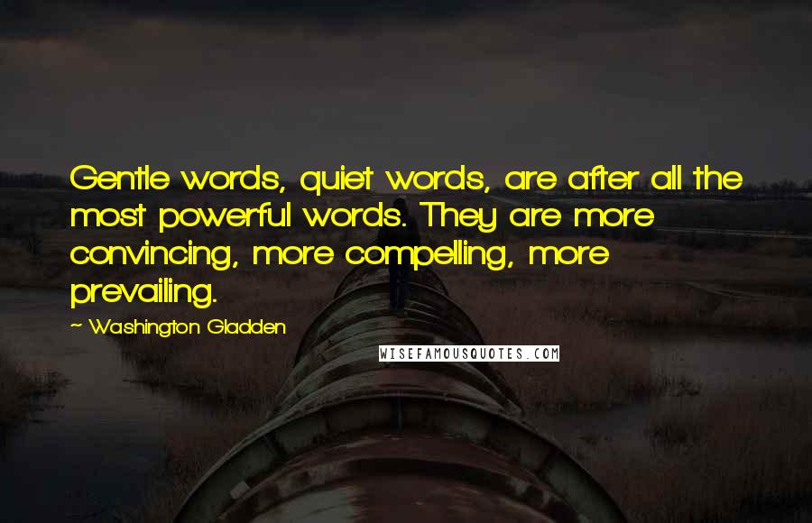 Washington Gladden Quotes: Gentle words, quiet words, are after all the most powerful words. They are more convincing, more compelling, more prevailing.