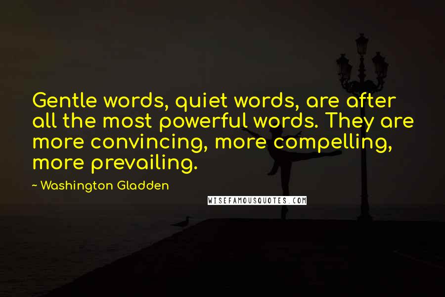 Washington Gladden Quotes: Gentle words, quiet words, are after all the most powerful words. They are more convincing, more compelling, more prevailing.