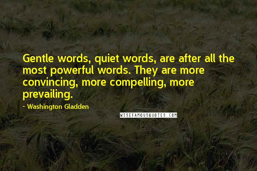 Washington Gladden Quotes: Gentle words, quiet words, are after all the most powerful words. They are more convincing, more compelling, more prevailing.