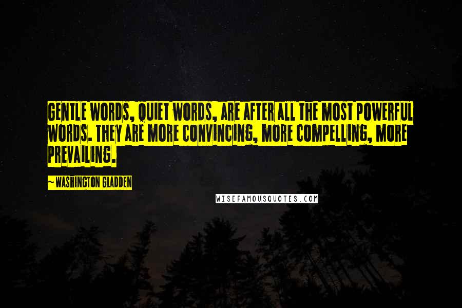 Washington Gladden Quotes: Gentle words, quiet words, are after all the most powerful words. They are more convincing, more compelling, more prevailing.