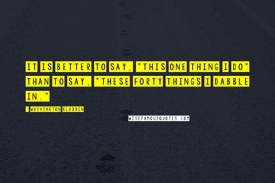 Washington Gladden Quotes: It is better to say, "This one thing I do" than to say, "These forty things I dabble in."
