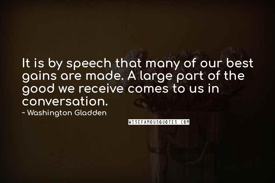 Washington Gladden Quotes: It is by speech that many of our best gains are made. A large part of the good we receive comes to us in conversation.