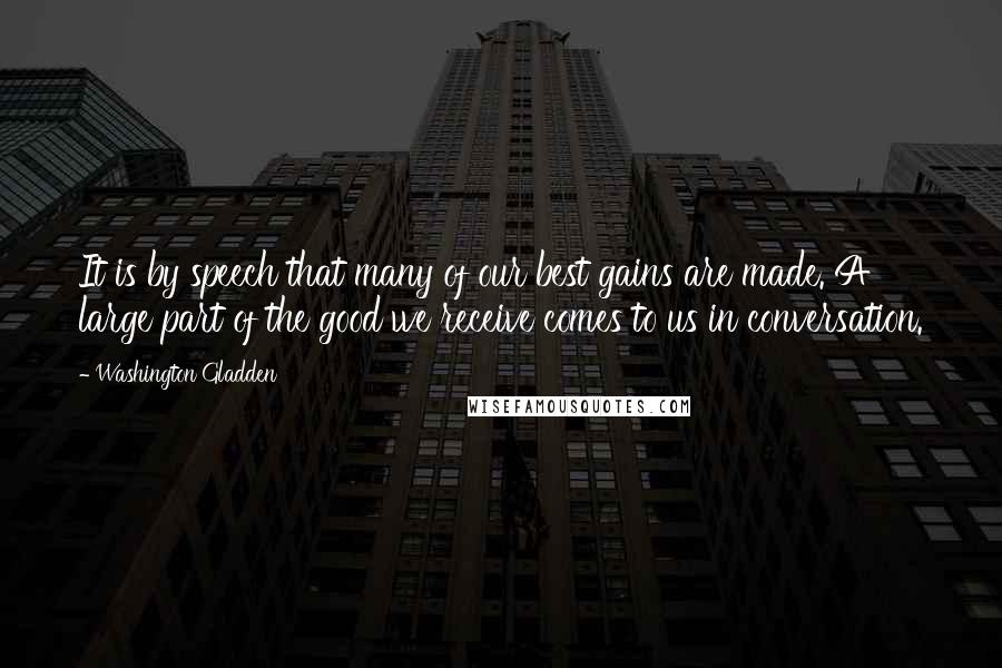 Washington Gladden Quotes: It is by speech that many of our best gains are made. A large part of the good we receive comes to us in conversation.