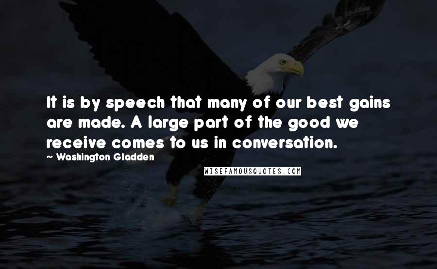 Washington Gladden Quotes: It is by speech that many of our best gains are made. A large part of the good we receive comes to us in conversation.