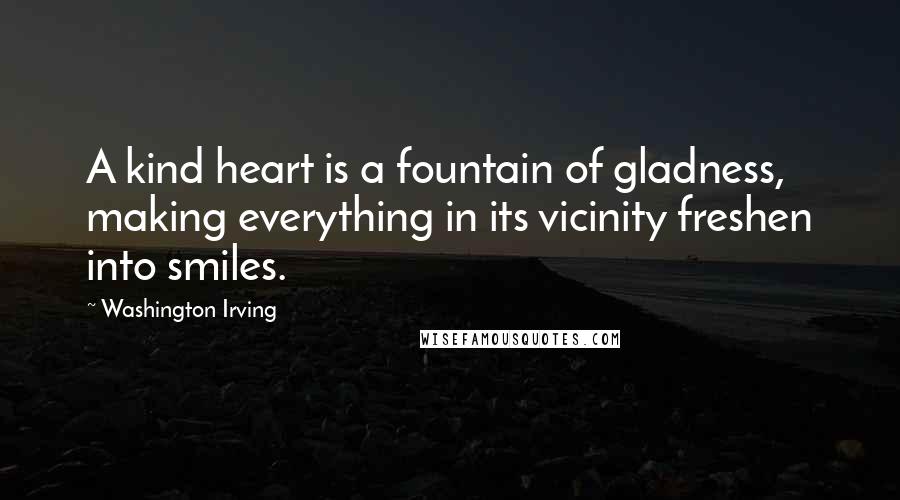 Washington Irving Quotes: A kind heart is a fountain of gladness, making everything in its vicinity freshen into smiles.