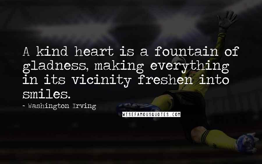 Washington Irving Quotes: A kind heart is a fountain of gladness, making everything in its vicinity freshen into smiles.