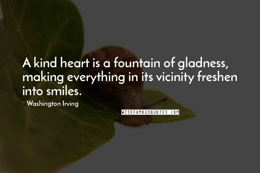 Washington Irving Quotes: A kind heart is a fountain of gladness, making everything in its vicinity freshen into smiles.