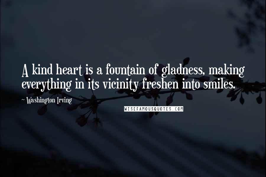 Washington Irving Quotes: A kind heart is a fountain of gladness, making everything in its vicinity freshen into smiles.