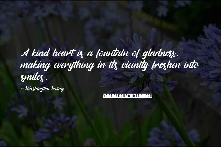 Washington Irving Quotes: A kind heart is a fountain of gladness, making everything in its vicinity freshen into smiles.