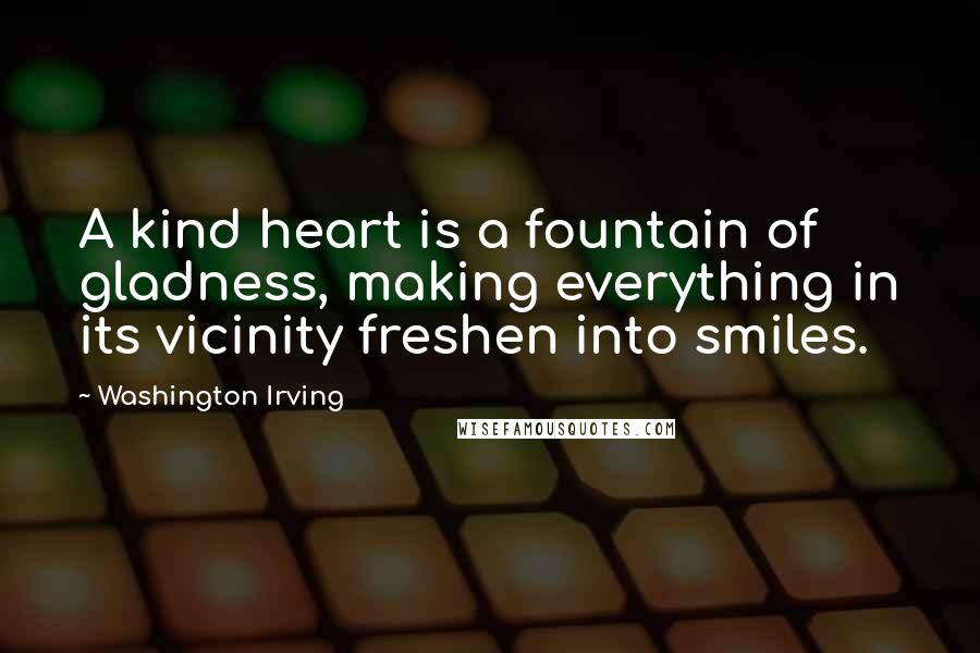 Washington Irving Quotes: A kind heart is a fountain of gladness, making everything in its vicinity freshen into smiles.