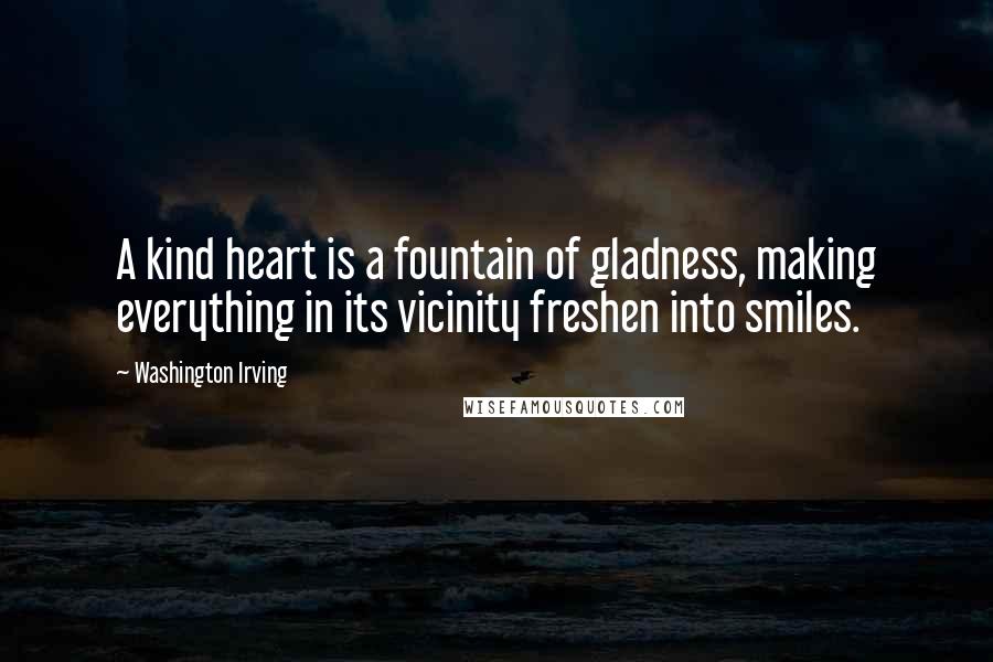 Washington Irving Quotes: A kind heart is a fountain of gladness, making everything in its vicinity freshen into smiles.