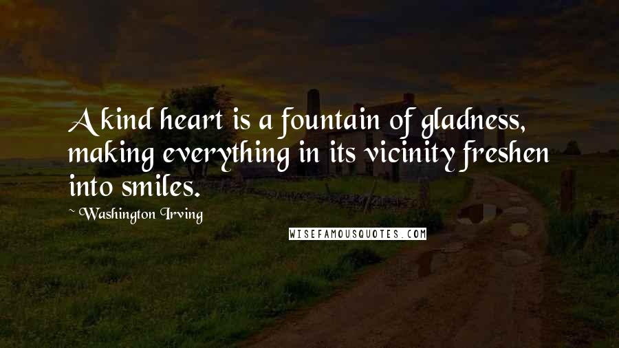 Washington Irving Quotes: A kind heart is a fountain of gladness, making everything in its vicinity freshen into smiles.