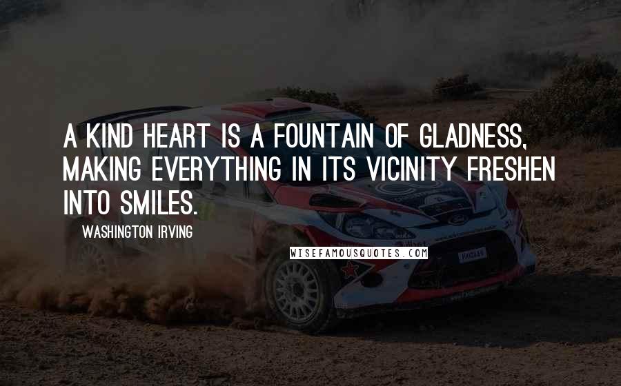 Washington Irving Quotes: A kind heart is a fountain of gladness, making everything in its vicinity freshen into smiles.