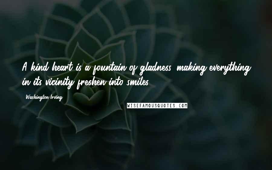 Washington Irving Quotes: A kind heart is a fountain of gladness, making everything in its vicinity freshen into smiles.