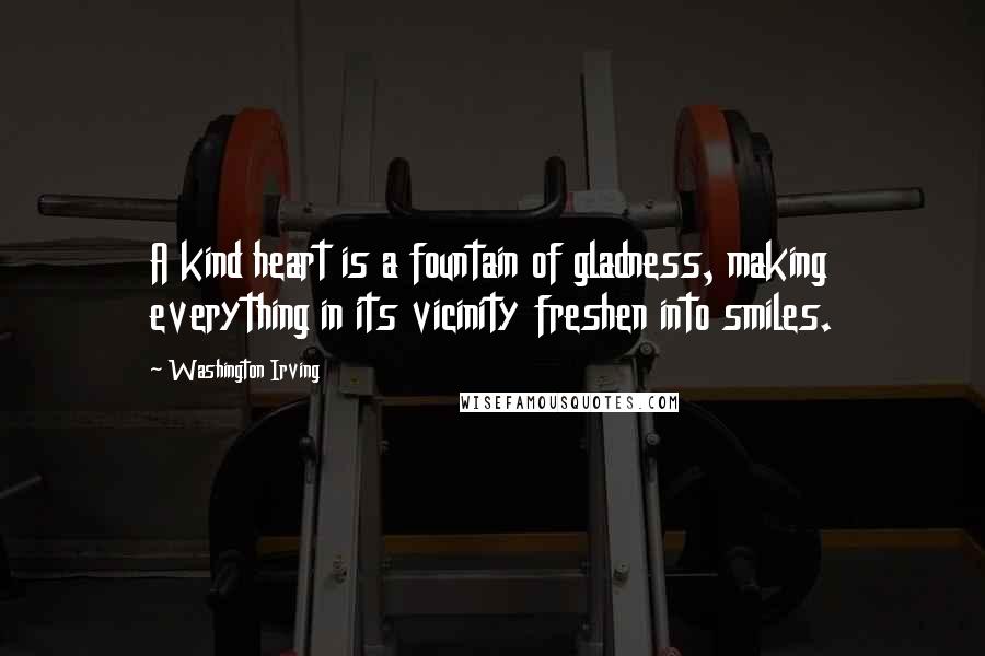 Washington Irving Quotes: A kind heart is a fountain of gladness, making everything in its vicinity freshen into smiles.