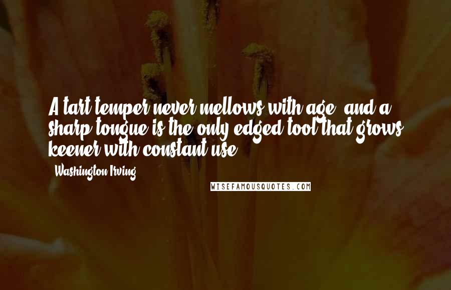 Washington Irving Quotes: A tart temper never mellows with age, and a sharp tongue is the only edged tool that grows keener with constant use.