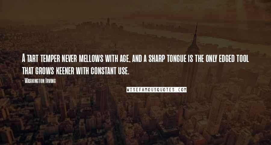 Washington Irving Quotes: A tart temper never mellows with age, and a sharp tongue is the only edged tool that grows keener with constant use.