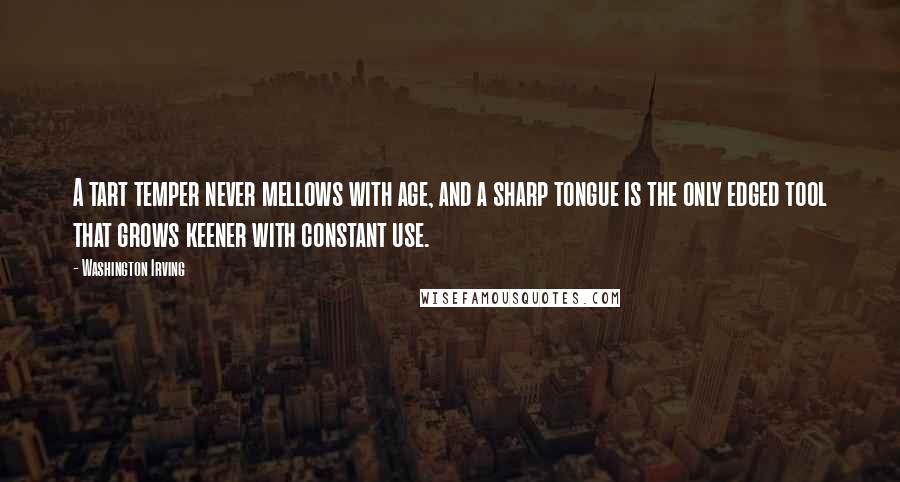 Washington Irving Quotes: A tart temper never mellows with age, and a sharp tongue is the only edged tool that grows keener with constant use.