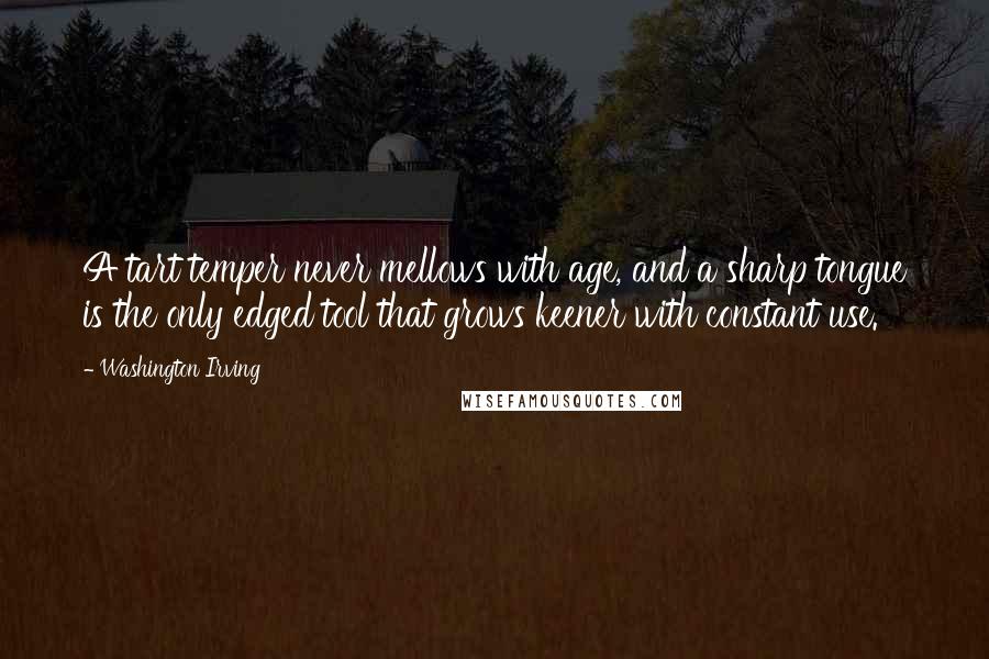 Washington Irving Quotes: A tart temper never mellows with age, and a sharp tongue is the only edged tool that grows keener with constant use.