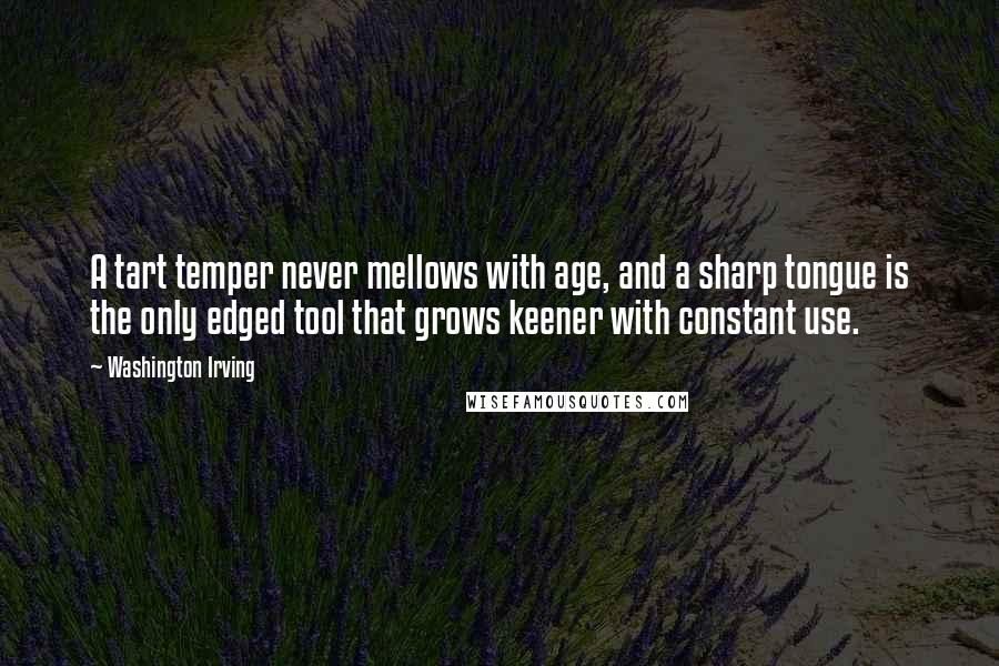 Washington Irving Quotes: A tart temper never mellows with age, and a sharp tongue is the only edged tool that grows keener with constant use.