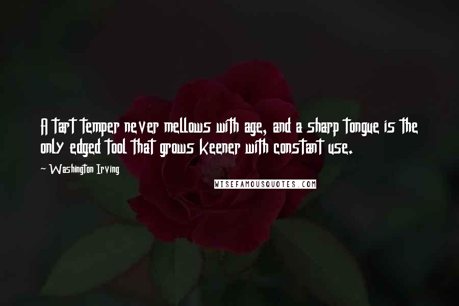 Washington Irving Quotes: A tart temper never mellows with age, and a sharp tongue is the only edged tool that grows keener with constant use.