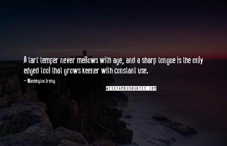 Washington Irving Quotes: A tart temper never mellows with age, and a sharp tongue is the only edged tool that grows keener with constant use.