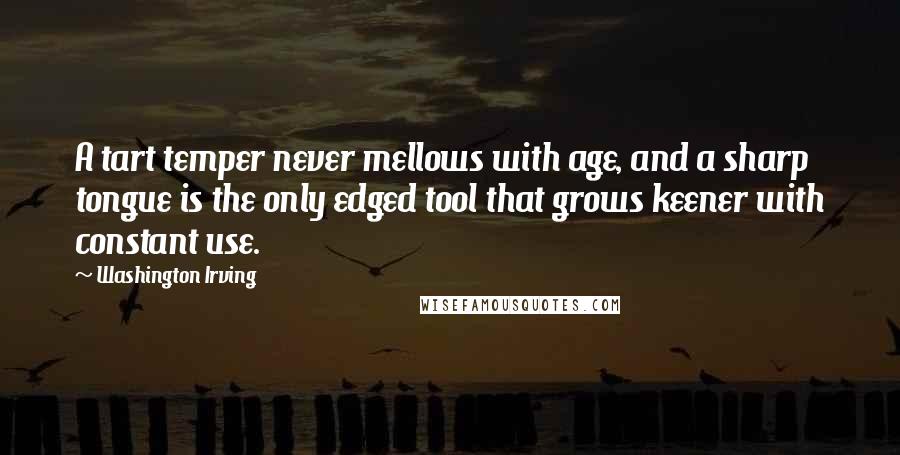 Washington Irving Quotes: A tart temper never mellows with age, and a sharp tongue is the only edged tool that grows keener with constant use.