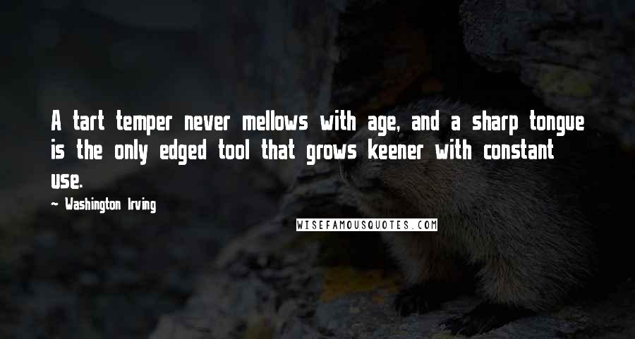 Washington Irving Quotes: A tart temper never mellows with age, and a sharp tongue is the only edged tool that grows keener with constant use.