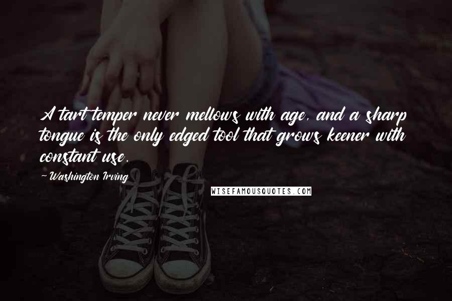 Washington Irving Quotes: A tart temper never mellows with age, and a sharp tongue is the only edged tool that grows keener with constant use.