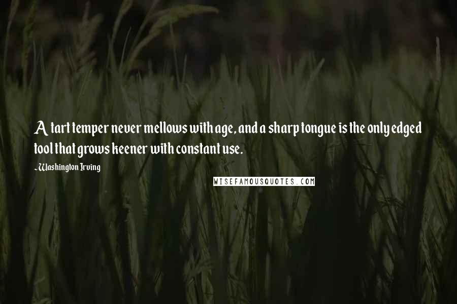 Washington Irving Quotes: A tart temper never mellows with age, and a sharp tongue is the only edged tool that grows keener with constant use.