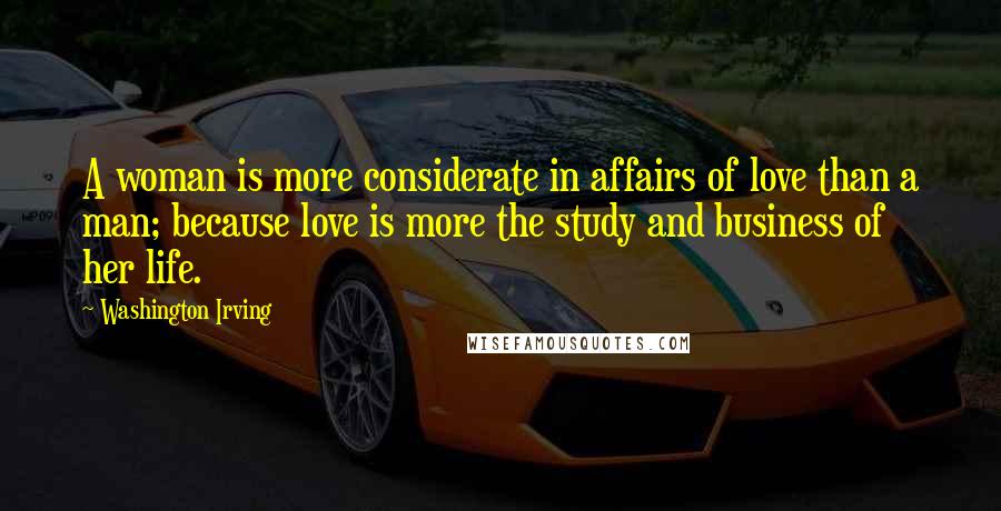 Washington Irving Quotes: A woman is more considerate in affairs of love than a man; because love is more the study and business of her life.