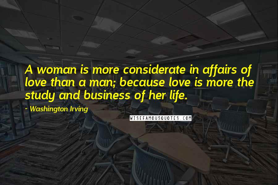 Washington Irving Quotes: A woman is more considerate in affairs of love than a man; because love is more the study and business of her life.